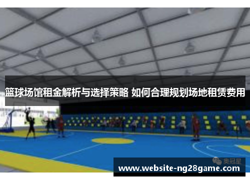 篮球场馆租金解析与选择策略 如何合理规划场地租赁费用