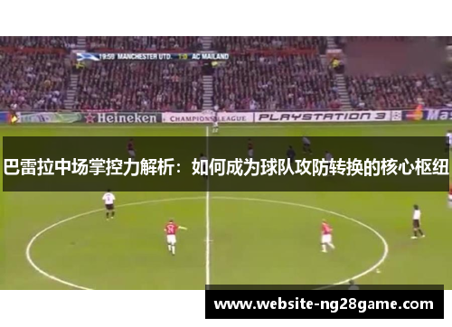 巴雷拉中场掌控力解析：如何成为球队攻防转换的核心枢纽