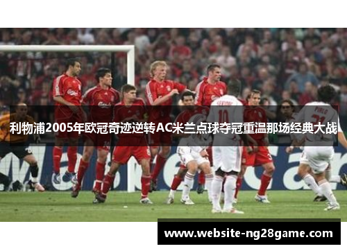利物浦2005年欧冠奇迹逆转AC米兰点球夺冠重温那场经典大战