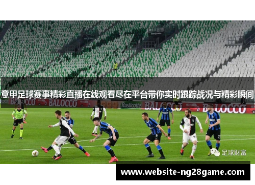 意甲足球赛事精彩直播在线观看尽在平台带你实时跟踪战况与精彩瞬间