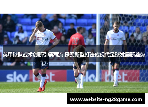 英甲球队战术创新引领潮流 探索新型打法成现代足球发展新趋势