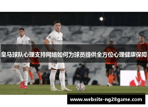 皇马球队心理支持网络如何为球员提供全方位心理健康保障