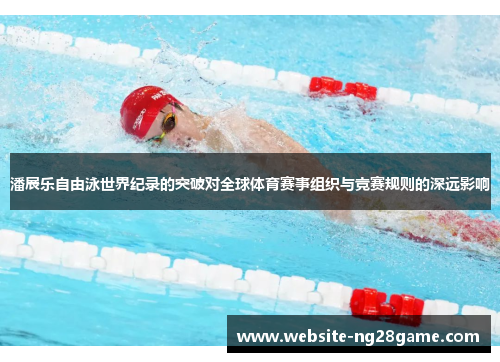 潘展乐自由泳世界纪录的突破对全球体育赛事组织与竞赛规则的深远影响