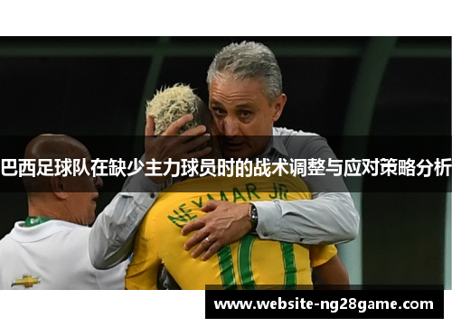 巴西足球队在缺少主力球员时的战术调整与应对策略分析