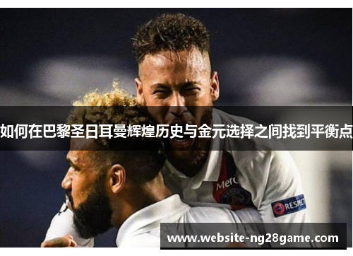 如何在巴黎圣日耳曼辉煌历史与金元选择之间找到平衡点