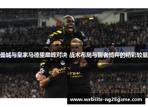 曼城与皇家马德里巅峰对决 战术布局与智者博弈的精彩较量