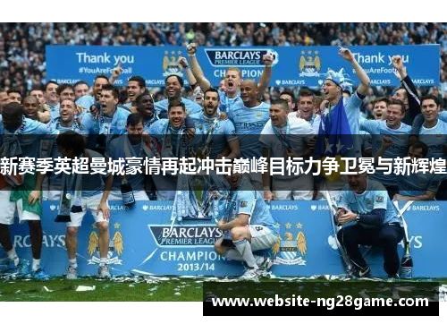 新赛季英超曼城豪情再起冲击巅峰目标力争卫冕与新辉煌
