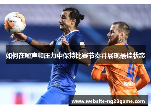 如何在嘘声和压力中保持比赛节奏并展现最佳状态