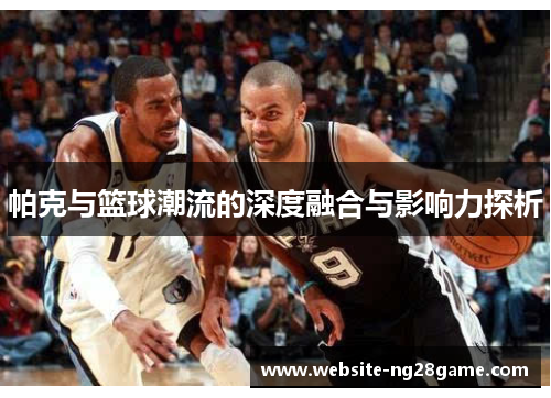 帕克与篮球潮流的深度融合与影响力探析