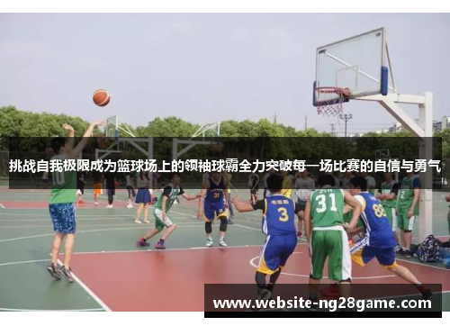 挑战自我极限成为篮球场上的领袖球霸全力突破每一场比赛的自信与勇气