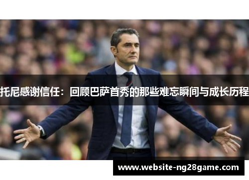 托尼感谢信任：回顾巴萨首秀的那些难忘瞬间与成长历程
