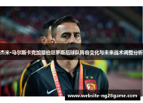杰米·马尔斯卡克加盟伯恩茅斯后球队阵容变化与未来战术调整分析