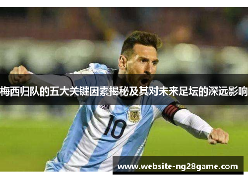 梅西归队的五大关键因素揭秘及其对未来足坛的深远影响