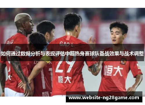 如何通过数据分析与表现评估中超热身赛球队备战效果与战术调整