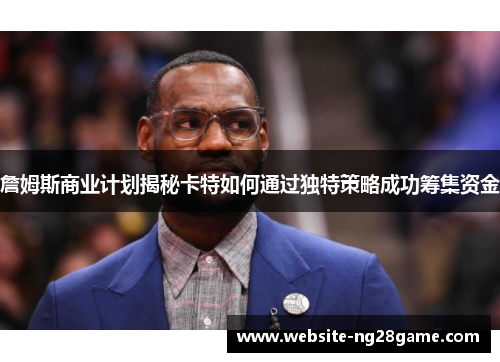 詹姆斯商业计划揭秘卡特如何通过独特策略成功筹集资金