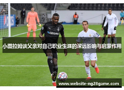 小图拉姆谈父亲对自己职业生涯的深远影响与启蒙作用