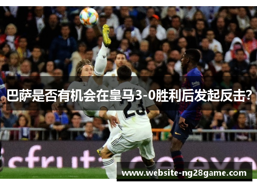 巴萨是否有机会在皇马3-0胜利后发起反击？