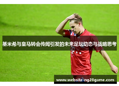 基米希与皇马转会传闻引发的未来足坛动态与战略思考