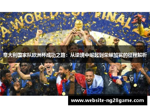 意大利国家队欧洲杯成功之路：从逆境中崛起到荣耀加冕的征程解析