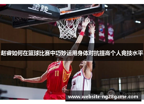赵睿如何在篮球比赛中巧妙运用身体对抗提高个人竞技水平