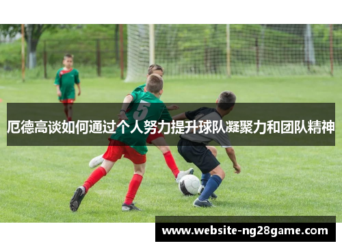 厄德高谈如何通过个人努力提升球队凝聚力和团队精神