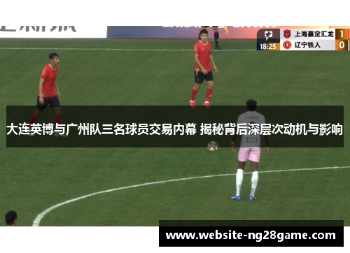 大连英博与广州队三名球员交易内幕 揭秘背后深层次动机与影响