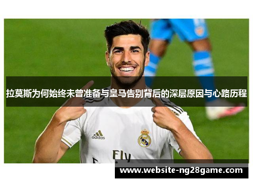 拉莫斯为何始终未曾准备与皇马告别背后的深层原因与心路历程