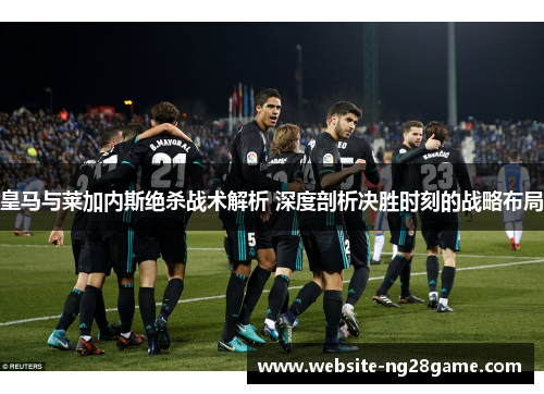 皇马与莱加内斯绝杀战术解析 深度剖析决胜时刻的战略布局