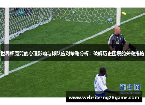 世界杯魔咒的心理影响与球队应对策略分析：破解历史困境的关键措施