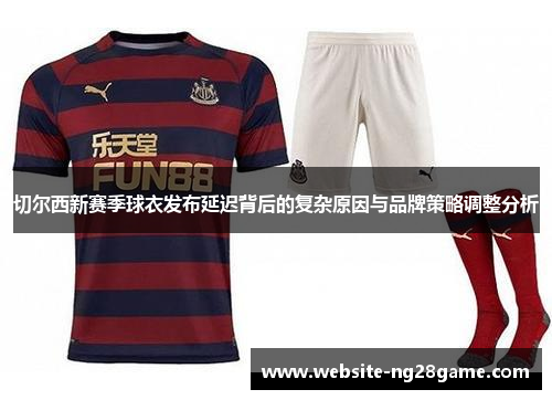 切尔西新赛季球衣发布延迟背后的复杂原因与品牌策略调整分析