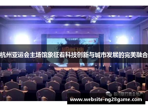 杭州亚运会主场馆象征着科技创新与城市发展的完美融合