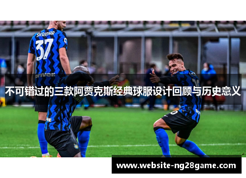 不可错过的三款阿贾克斯经典球服设计回顾与历史意义