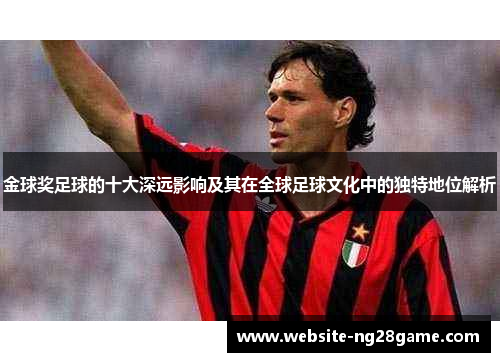 金球奖足球的十大深远影响及其在全球足球文化中的独特地位解析