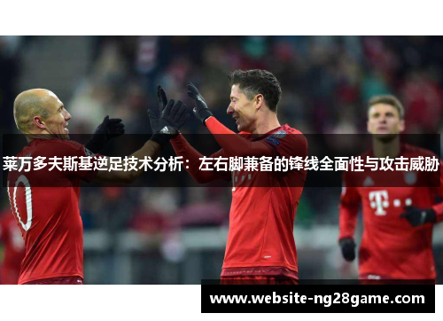 莱万多夫斯基逆足技术分析：左右脚兼备的锋线全面性与攻击威胁