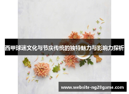 西甲球迷文化与节庆传统的独特魅力与影响力探析